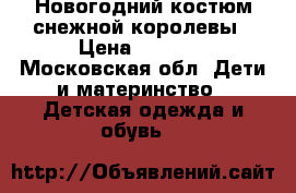 Новогодний костюм снежной королевы › Цена ­ 4 000 - Московская обл. Дети и материнство » Детская одежда и обувь   